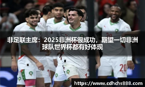 非足联主席：2025非洲杯很成功，期望一切非洲球队世界杯都有好体现
