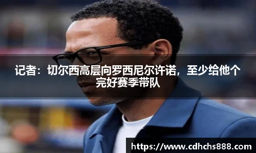 记者：切尔西高层向罗西尼尔许诺，至少给他个完好赛季带队